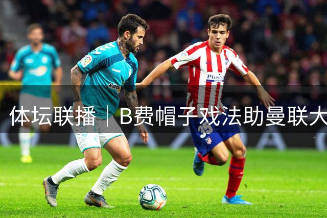 体坛联播｜B费帽子戏法助曼联大胜，皇马4比0横扫马拉加