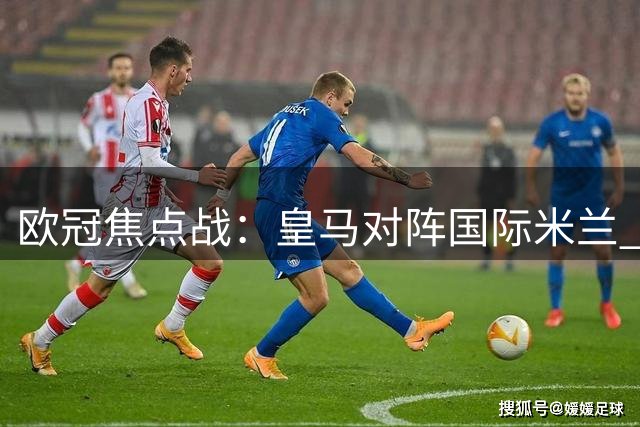 欧冠焦点战：皇马对阵国际米兰 穆帅排兵布阵受瞩目